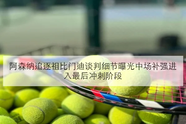 阿森纳追逐祖比门迪谈判细节曝光中场补强进入最后冲刺阶段